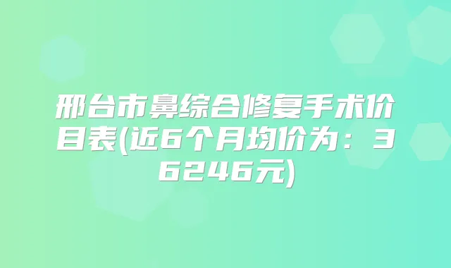 邢台市鼻综合修复手术价目表(近6个月均价为：36246元)