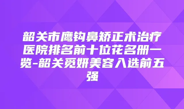 韶关市鹰钩鼻矫正术医院排名前十位花名册一览-韶关觅妍美容入选前五强