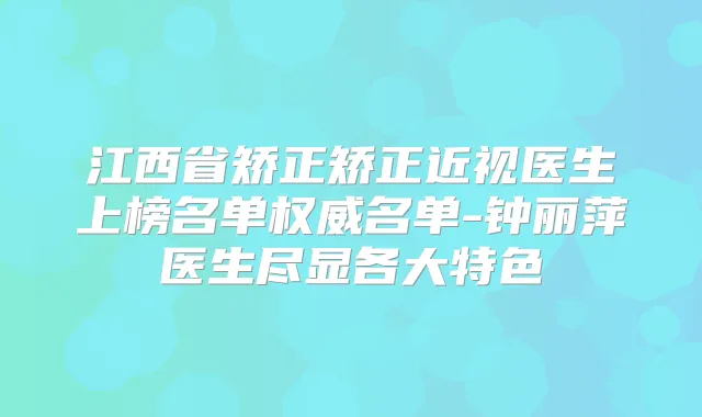 江西省矫正矫正近视医生上榜名单名单-钟丽萍医生尽显各大特色