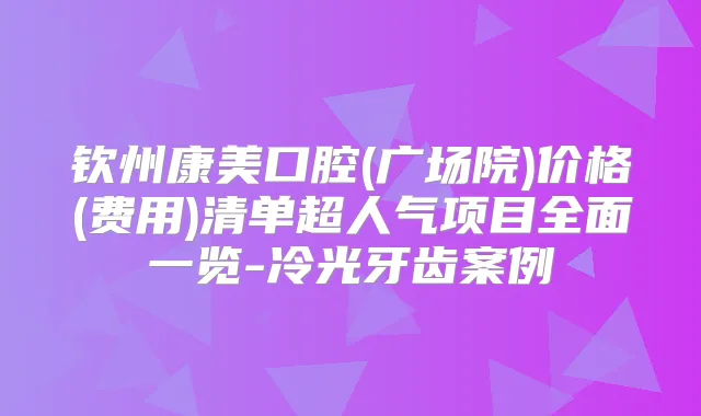 钦州康美口腔(广场院)价格(费用)清单超人气项目全面一览-冷光牙齿案例