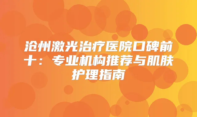 沧州激光医院口碑前十：专业机构推荐与肌肤护理指南