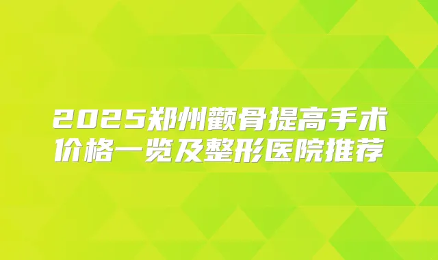 2025郑州颧骨提高手术价格一览及整形医院推荐