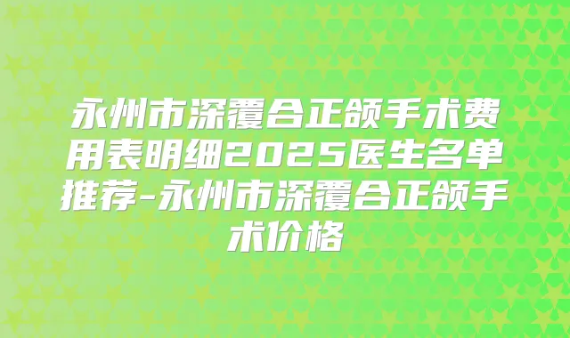 永州市深覆合正颌手术费用表明细2025医生名单推荐-永州市深覆合正颌手术价格
