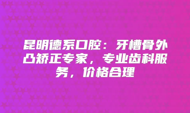 昆明德系口腔:牙槽骨外凸矫正专家,专业齿科服务,价格合理