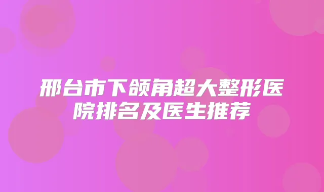 邢台市下颌角超大整形医院排名及医生推荐