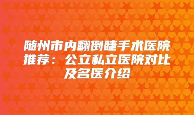 随州市内翻倒睫手术医院推荐:公立私立医院对比及名医介绍
