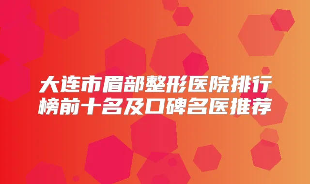 大连市眉部整形医院排行榜前十名及口碑名医推荐