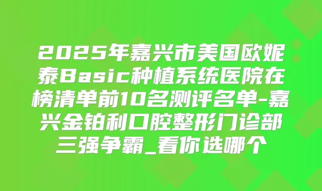 2025年嘉兴市美国欧妮泰Basic种植系统医院在榜清单前10名测评名单-嘉兴金铂利口腔整形门诊部三强争霸_看你选哪个