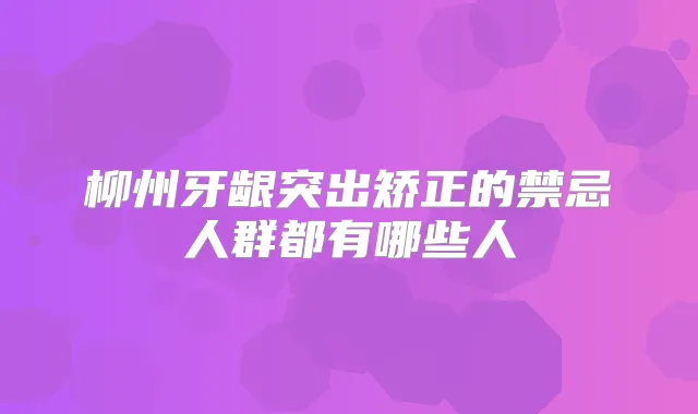 柳州牙龈突出矫正的禁忌人群都有哪些人