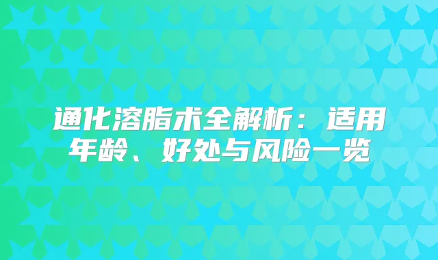 通化溶脂术全解析：适用年龄、好处与风险一览