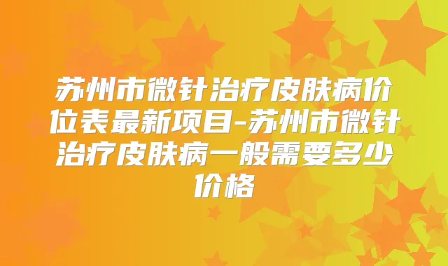 苏州市微针皮肤病价位表新项目-苏州市微针皮肤病一般需要多少价格