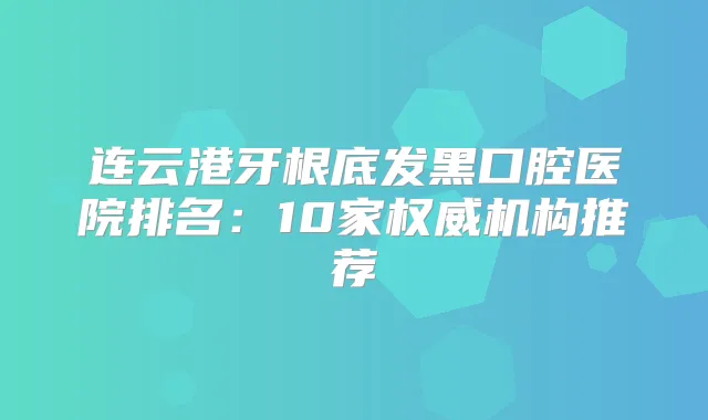 连云港牙根底发黑口腔医院排名：10家机构推荐