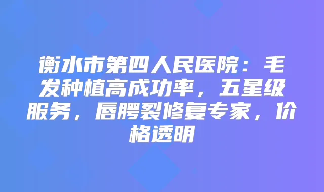 衡水市第四人民医院:毛发种植高成功率,五星级服务,唇腭裂修复专家,价格透明