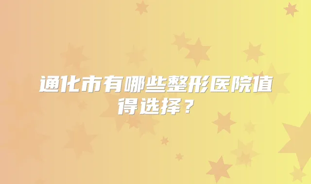 通化市有哪些整形医院值得选择？