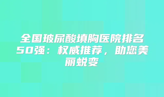 全国玻尿酸填胸医院排名50强：推荐，助您美丽蜕变