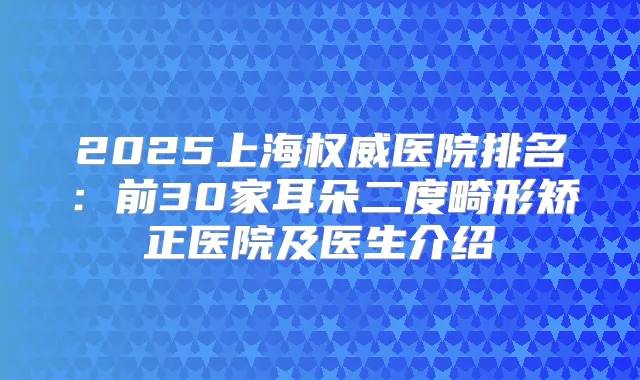 2025上海医院排名：前30家耳朵二度畸形矫正医院及医生介绍