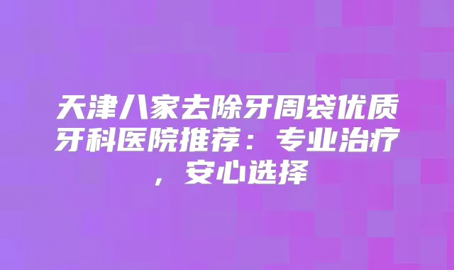 天津八家去除牙周袋优质牙科医院推荐：专业，安心选择