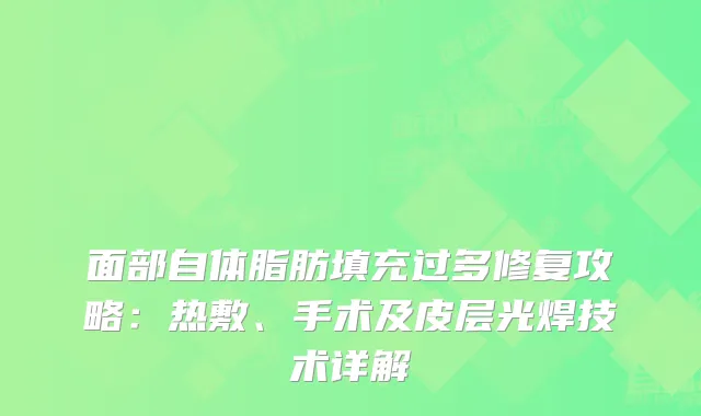 面部自体脂肪填充过多修复攻略：热敷、手术及皮层光焊技术详解