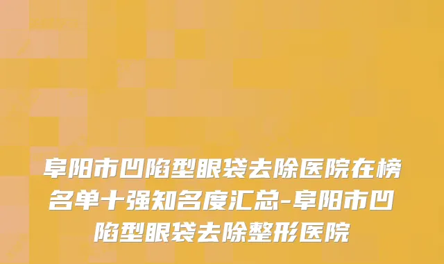 阜阳市凹陷型眼袋去除医院在榜名单十强知名度汇总-阜阳市凹陷型眼袋去除整形医院