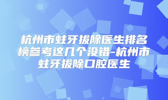 杭州市蛀牙拔除医生排名榜参考这几个没错-杭州市蛀牙拔除口腔医生