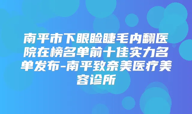 南平市下眼睑睫毛内翻医院在榜名单前十佳实力名单发布-南平致奈美医疗美容诊所