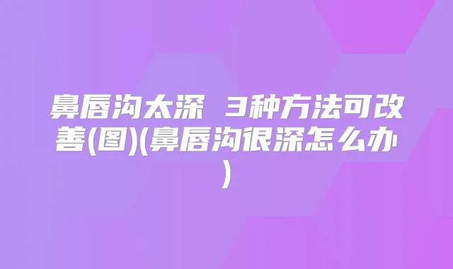 鼻唇沟太深 3种方法可(图)(鼻唇沟很深怎么办)