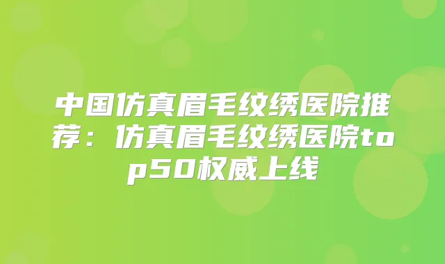 中国仿真眉毛纹绣医院推荐：仿真眉毛纹绣医院top50上线