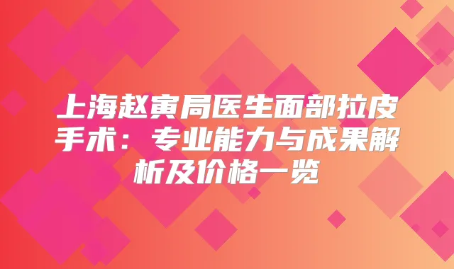 上海赵寅局医生面部拉皮手术：专业能力与成果解析及价格一览