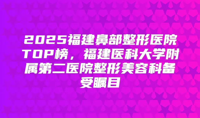2025福建鼻部整形医院TOP榜，福建医科大学附属第二医院整形美容科备受瞩目
