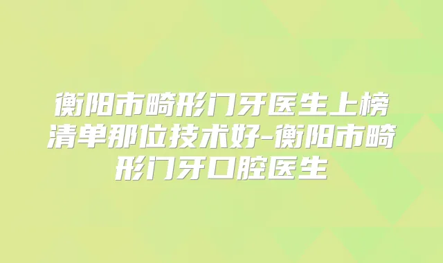 衡阳市畸形门牙医生上榜清单那位技术好-衡阳市畸形门牙口腔医生