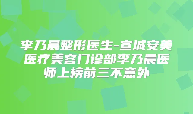 李乃晨整形医生-宣城安美医疗美容门诊部李乃晨医师上榜前三不意外