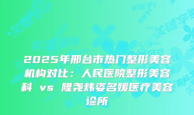 2025年邢台市热门整形美容机构对比：人民医院整形美容科 vs 隆尧炜姿名媛医疗美容诊所