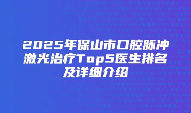 2025年保山市口腔脉冲激光Top5医生排名及详细介绍