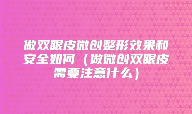 做双眼皮微创整形效果和安全如何(做微创双眼皮需要注意什么)
