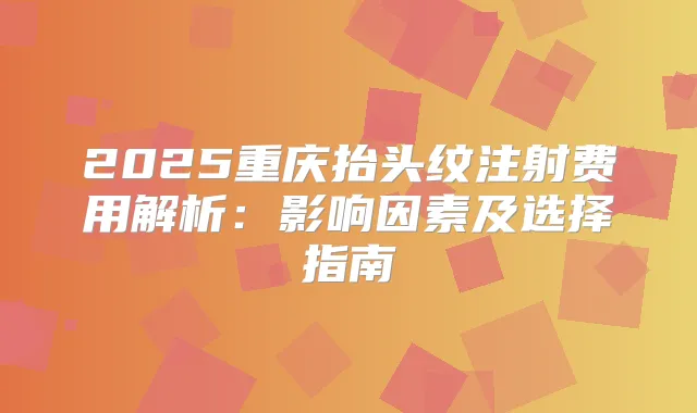 2025重庆抬头纹注射费用解析：影响因素及选择指南