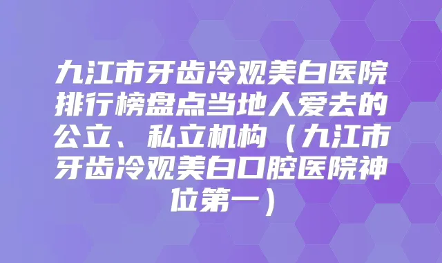 九江市牙齿冷观美白医院排行榜盘点当地人爱去的公立、私立机构(九江市牙齿冷观美白口腔医院神位第一)