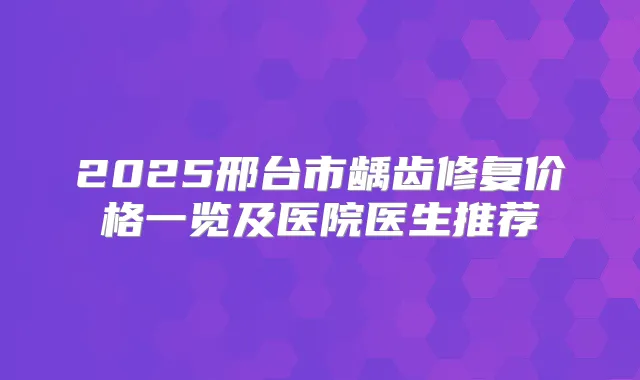 2025邢台市龋齿修复价格一览及医院医生推荐