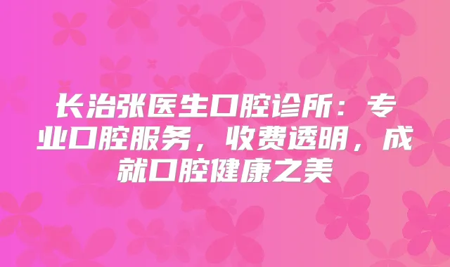 长治张医生口腔诊所:专业口腔服务,收费透明,成就口腔健康之美