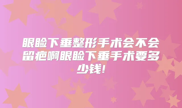 眼睑下垂整形手术会不会留疤啊眼睑下垂手术要多少钱!