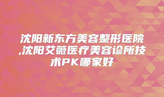 沈阳新东方美容整形医院,沈阳艾薇医疗美容诊所技术PK哪家好