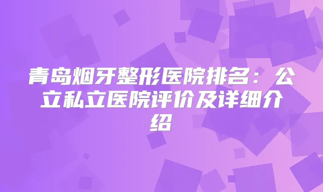 青岛烟牙整形医院排名：公立私立医院评价及详细介绍