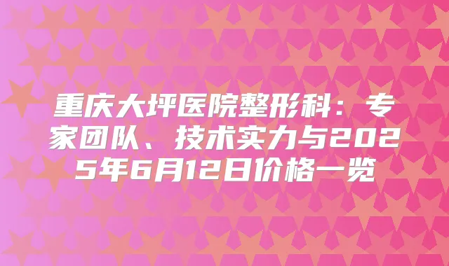 重庆大坪医院整形科：专家团队、技术实力与2025年6月12日价格一览
