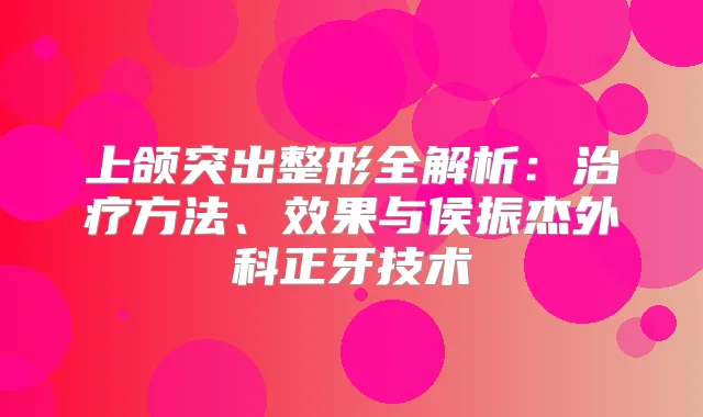 上颌突出整形全解析：方法、效果与侯振杰外科正牙技术