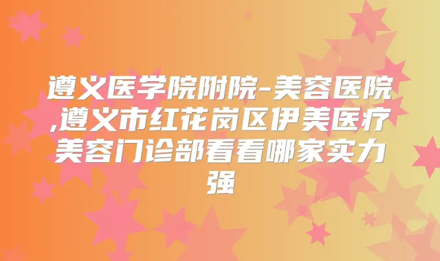 遵义医学院附院-美容医院,遵义市红花岗区伊美医疗美容门诊部看看哪家实力强