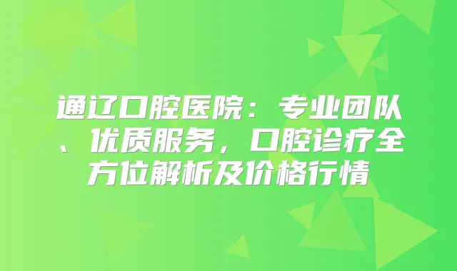通辽口腔医院:专业团队、优质服务,口腔诊疗全方位解析及价格行情