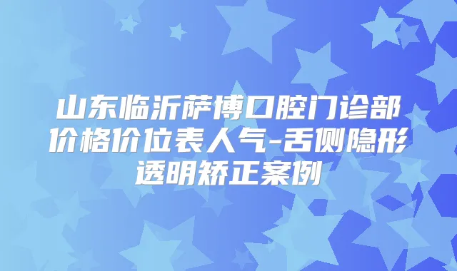 山东临沂萨博口腔门诊部价格价位表人气-舌侧隐形透明矫正案例