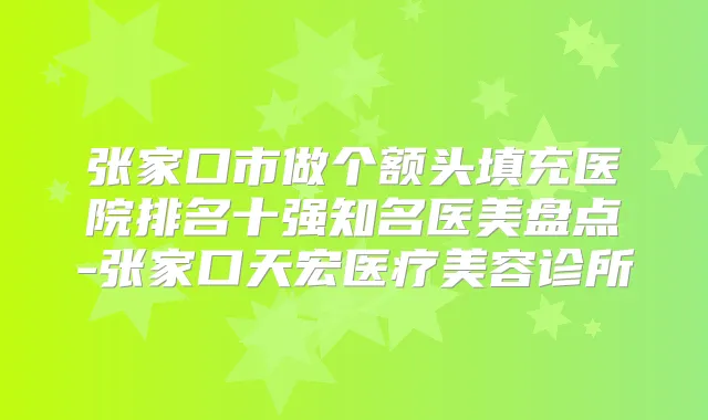 张家口市做个额头填充医院排名十强知名医美盘点-张家口天宏医疗美容诊所