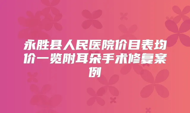 永胜县人民医院价目表均价一览附耳朵手术修复案例