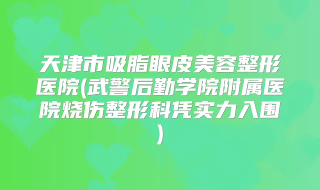 天津市吸脂眼皮美容整形医院(武警后勤学院附属医院烧伤整形科凭实力入围)