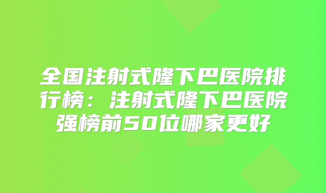 全国注射式隆下巴医院排行榜：注射式隆下巴医院强榜前50位哪家更好
